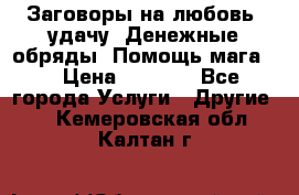 Заговоры на любовь, удачу. Денежные обряды. Помощь мага.  › Цена ­ 2 000 - Все города Услуги » Другие   . Кемеровская обл.,Калтан г.